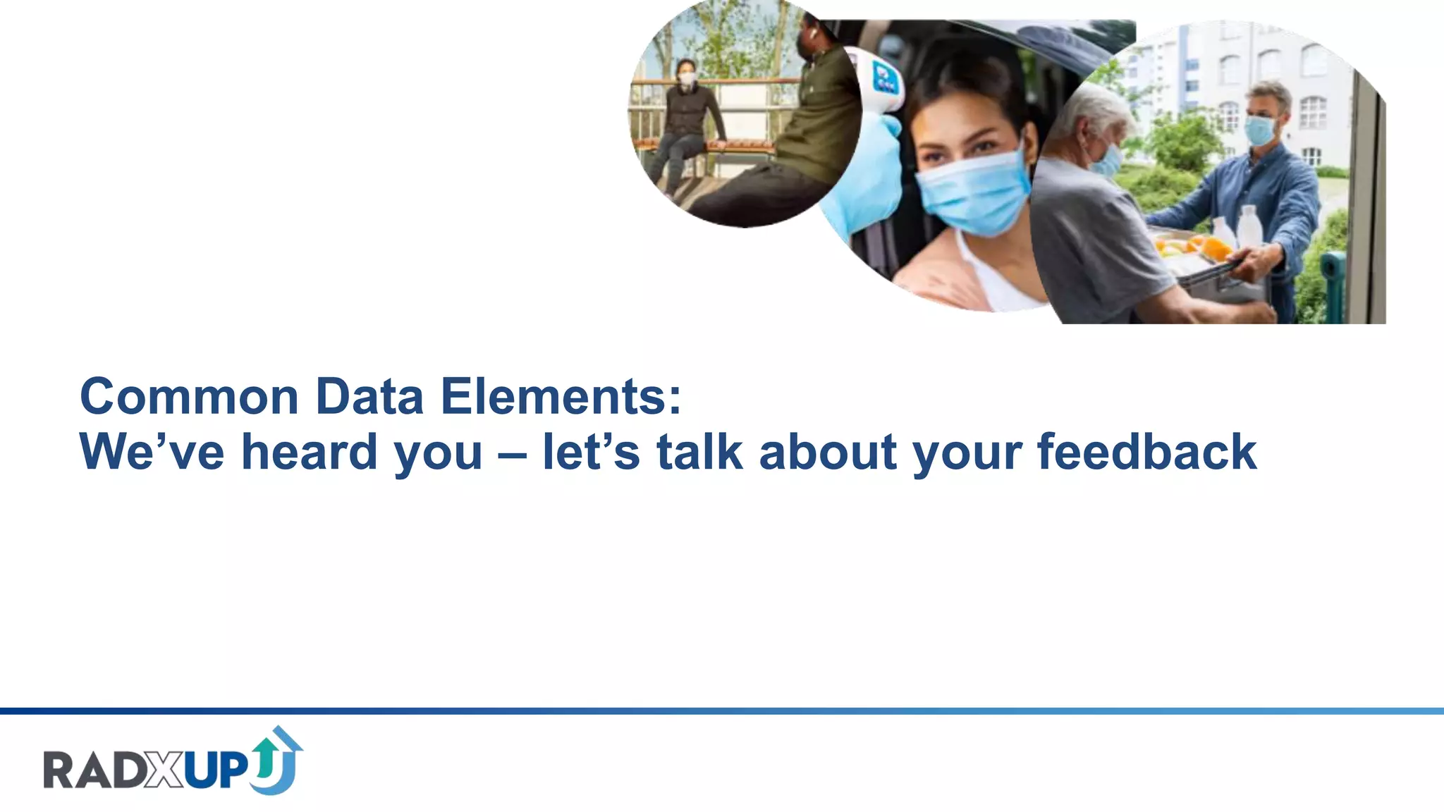 Common Data Elements:
We’ve heard you – let’s talk about your feedback
 
