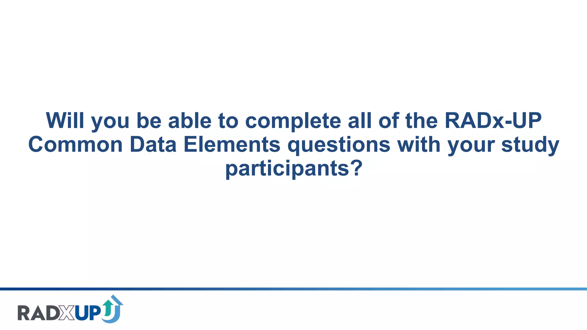 Will you be able to complete all of the RADx-UP
Common Data Elements questions with your study
participants?
 