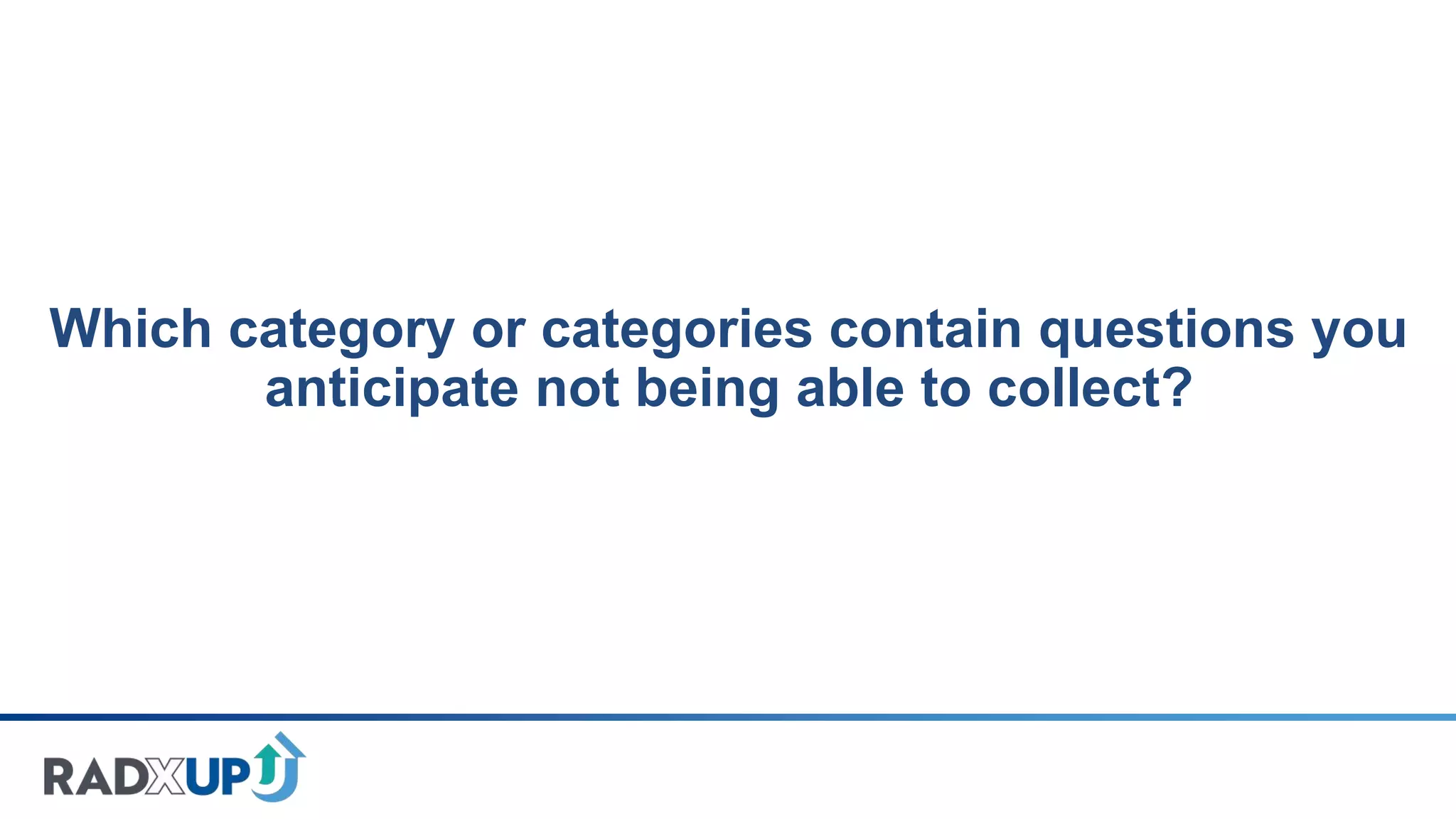 Which category or categories contain questions you
anticipate not being able to collect?
 