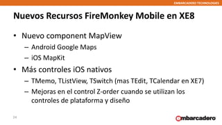EMBARCADERO TECHNOLOGIES
Nuevos Recursos FireMonkey Mobile en XE8
• Nuevo component MapView
– Android Google Maps
– iOS Ma...