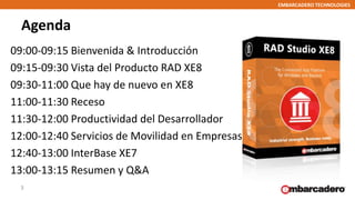 EMBARCADERO TECHNOLOGIES
Agenda
09:00-09:15 Bienvenida & Introducción
09:15-09:30 Vista del Producto RAD XE8
09:30-11:00 Q...