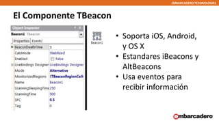 EMBARCADERO TECHNOLOGIES
El Componente TBeacon
• Soporta iOS, Android,
y OS X
• Estandares iBeacons y
AltBeacons
• Usa eve...