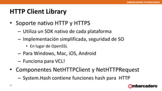 EMBARCADERO TECHNOLOGIES
HTTP Client Library
• Soporte nativo HTTP y HTTPS
– Utiliza un SDK nativo de cada plataforma
– Im...