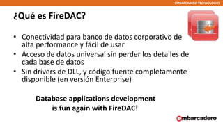 EMBARCADERO TECHNOLOGIES
¿Qué es FireDAC?
• Conectividad para banco de datos corporativo de
alta performance y fácil de us...