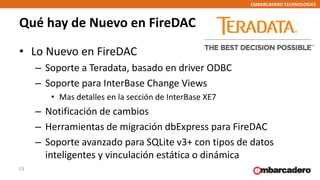 EMBARCADERO TECHNOLOGIES
Qué hay de Nuevo en FireDAC
• Lo Nuevo en FireDAC
– Soporte a Teradata, basado en driver ODBC
– S...