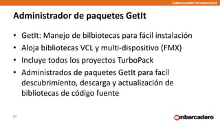 EMBARCADERO TECHNOLOGIES
Administrador de paquetes GetIt
• GetIt: Manejo de bilbiotecas para fácil instalación
• Aloja bib...