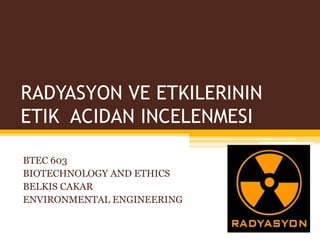 RADYASYON VE ETKILERININ
ETIK ACIDAN INCELENMESI

BTEC 603
BIOTECHNOLOGY AND ETHICS
BELKIS CAKAR
ENVIRONMENTAL ENGINEERING
 