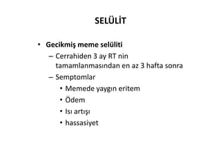 SELÜLİT

• Gecikmiş meme selüliti
   – Cerrahiden 3 ay RT nin
     tamamlanmasından en az 3 hafta sonra
   – Semptomlar
      • Memede yaygın eritem
      • Ödem
      • Isı artışı
      • hassasiyet
 