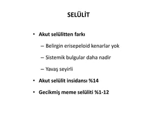 SELÜLİT

• Akut selülitten farkı

   – Belirgin erisepeloid kenarlar yok

   – Sistemik bulgular daha nadir

   – Yavaş seyirli

• Akut selülit insidansı %14

• Gecikmiş meme selüliti %1-12
 