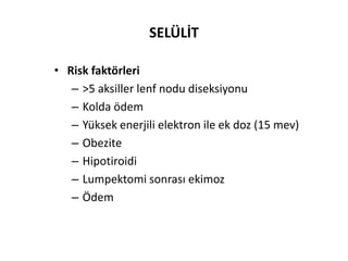 SELÜLİT

• Risk faktörleri
   – >5 aksiller lenf nodu diseksiyonu
   – Kolda ödem
   – Yüksek enerjili elektron ile ek doz (15 mev)
   – Obezite
   – Hipotiroidi
   – Lumpektomi sonrası ekimoz
   – Ödem
 