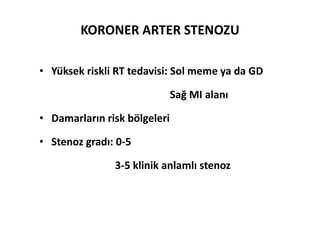 KORONER ARTER STENOZU

• Yüksek riskli RT tedavisi: Sol meme ya da GD

                              Sağ MI alanı

• Damarların risk bölgeleri

• Stenoz gradı: 0-5

               3-5 klinik anlamlı stenoz
 