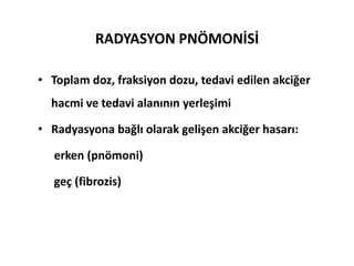 RADYASYON PNÖMONİSİ

• Toplam doz, fraksiyon dozu, tedavi edilen akciğer
  hacmi ve tedavi alanının yerleşimi

• Radyasyona bağlı olarak gelişen akciğer hasarı:

   erken (pnömoni)

   geç (fibrozis)
 