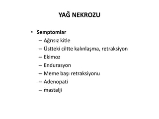 YAĞ NEKROZU

• Semptomlar
   – Ağrısız kitle
   – Üstteki ciltte kalınlaşma, retraksiyon
   – Ekimoz
   – Endurasyon
   – Meme başı retraksiyonu
   – Adenopati
   – mastalji
 