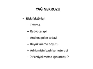 YAĞ NEKROZU

• Risk faktörleri
   – Travma
   – Radyoterapi
   – Antikoagulan tedavi
   – Büyük meme boyutu
   – Adriamisin bazlı kemoterapi
   – ? Parsiyel meme ışınlaması ?
 