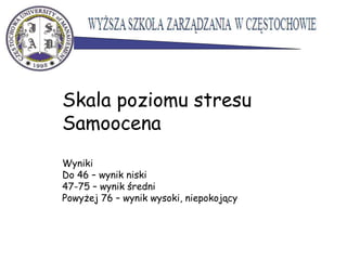Skala poziomu stresu
Samoocena
Wyniki
Do 46 – wynik niski
47-75 – wynik średni
Powyżej 76 – wynik wysoki, niepokojący
 