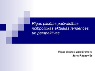 Rīgas pilsētas pašvaldības rīcībpolitikas aktuālās tendences un perspektīvas Rīgas pilsētas izpilddirektors  Juris Radzevičs 