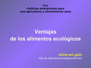 Foro Políticas ambientales para una agricultura y alimentación sana ,[object Object],[object Object],silvia wú guin Red de Agricultura Ecológica del Perú 