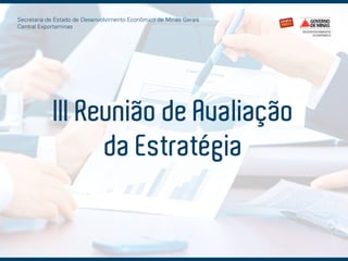 Secretaria de Estado de Desenvolvimento Econômico de Minas Gerais
Central Exportaminas

III Reunião de Avaliação
da Estratégia

 