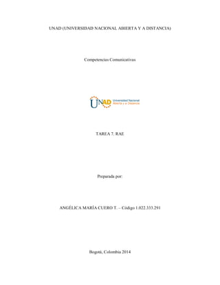 UNAD (UNIVERSIDAD NACIONAL ABIERTA Y A DISTANCIA)
Competencias Comunicativas
TAREA 7. RAE
Preparada por:
ANGÉLICA MARÍA CUERO T. – Código 1.022.333.291
Bogotá, Colombia 2014
 