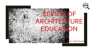 REVIEW OF
ARCHITECTURE
EDUCATION
Ar.Trapti Gupta
 
