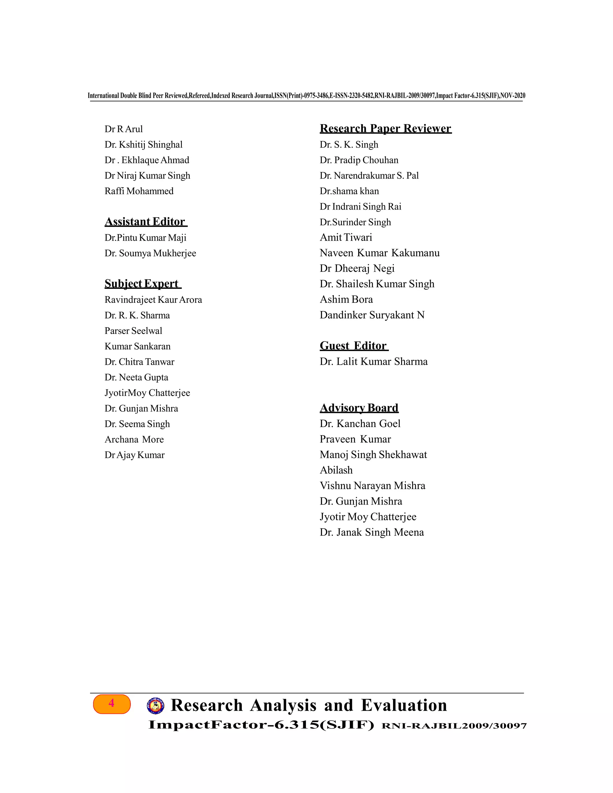 4 Research Analysis and Evaluation
ImpactFactor-6.315(SJIF) RNI-RAJBIL2009/30097
International Double Blind Peer Reviewed,Refereed,Indexed Research Journal,ISSN(Print)-0975-3486,E-ISSN-2320-5482,RNI-RAJBIL-2009/30097,Impact Factor-6.315(SJIF),NOV-2020
Dr RArul
Dr. Kshitij Shinghal
Dr . EkhlaqueAhmad
Dr Niraj Kumar Singh
Raffi Mohammed
Assistant Editor
Dr.Pintu Kumar Maji
Dr. Soumya Mukherjee
SubjectExpert
Ravindrajeet KaurArora
Dr. R. K. Sharma
Parser Seelwal
Kumar Sankaran
Dr. Chitra Tanwar
Dr. Neeta Gupta
JyotirMoy Chatterjee
Dr. Gunjan Mishra
Dr. Seema Singh
Archana More
DrAjay Kumar
Research Paper Reviewer
Dr. S. K. Singh
Dr. Pradip Chouhan
Dr. Narendrakumar S. Pal
Dr.shama khan
Dr Indrani Singh Rai
Dr.Surinder Singh
AmitTiwari
Naveen Kumar Kakumanu
Dr Dheeraj Negi
Dr. Shailesh Kumar Singh
Ashim Bora
Dandinker Suryakant N
Guest Editor
Dr. Lalit Kumar Sharma
Advisory Board
Dr. Kanchan Goel
Praveen Kumar
Manoj Singh Shekhawat
Abilash
Vishnu Narayan Mishra
Dr. Gunjan Mishra
Jyotir Moy Chatterjee
Dr. Janak Singh Meena
 