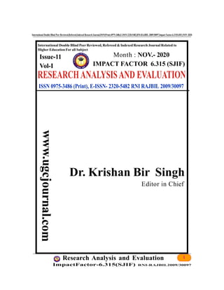 1Research Analysis and Evaluation
ImpactFactor-6.315(SJIF) RNI-RAJBIL2009/30097
International Double Blind Peer Reviewed,Refereed,Indexed Research Journal,ISSN(Print)-0975-3486,E-ISSN-2320-5482,RNI-RAJBIL-2009/30097,Impact Factor-6.315(SJIF),NOV-2020
International Double Blind Peer Reviewed,Refereed & Indexed Research Journal Related to
Higher Education For all Subject
Month : NOV.- 2020
Dr. Krishan Bir Singh
Editor in Chief
ISSN 0975-3486 (Print), E-ISSN- 2320-5482 RNI RAJBIL 2009/30097
IMPACT FACTOR 6.315 (SJIF)
I
Issue-11
Vol-I
 
