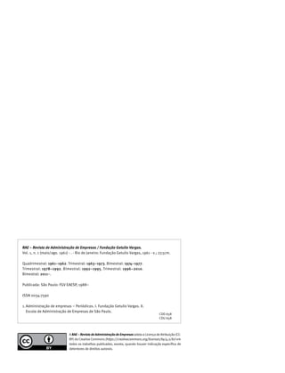 RAE – Revista de Administração de Empresas / Fundação Getulio Vargas.
Vol. 1, n. 1 (maio/ago. 1961) - . - Rio de Janeiro: Fundação Getulio Vargas, 1961 - v.; 27,5cm.
Quadrimestral: 1961–1962. Trimestral: 1963–1973. Bimestral: 1974–1977.
Trimestral: 1978–1992. Bimestral: 1992–1995. Trimestral: 1996–2010.
Bimestral: 2011–.
Publicada: São Paulo: FGV EAESP, 1988–
ISSN 0034-7590
1.	Administração de empresas – Periódicos. I. Fundação Getulio Vargas. II.
	 Escola de Administração de Empresas de São Paulo.
A RAE – Revista de Administração de Empresas adota a Licença de Atribuição (CC-
BY) do Creative Commons (https://creativecommons.org/licenses/by/4.0/br) em
todos os trabalhos publicados, exceto, quando houver indicação específica de
detentores de direitos autorais.
CDD 658
CDU 658
 
