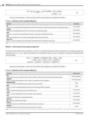 152
ISSN 0034-7590
ARTICLES | Relationship between auditors’ fees and earnings management
© RAE | São Paulo | V. 57 | n. 2 | mar-abr 2017 |148-157
(2)
AR NCA
ROA
TA
ASSET
VENDAS1
,
,
it it it
i t it
it
i t
3
4 1
0 1
1
2 O O b
b f
b b b+ - +
+ +
= +
-
-
` ^j h
where ϐ0
is the intercept, ε is the error term and the other variables are as defined in Exhibit 2.
Exhibit 2. Definition of the variables (Model 2)
Variable Data base
TA
Total Accrual, computed as Earnings before extraordinary items less cash flow from operations scaled by total assets
Economática
ΔSALES
Variation on sales between last year and current year, scaled by total assets;
Economática
ΔAR
Variation in accounts recievable between last year e curent year, scaled by total assets;
Economática
NCA
Non current assets from current year scaled by total assets from previous year;
Economática
ROA_(it-1)
Return on assets computed as earnings before extraordinary items divided for total assets.
Economática
Note: This exhibit presents the definition of the variables and the source of the data for Model 2 – Performance adjusted discretionary accruals.
Model 3 – Determinants of earnings management
The third and last model measures whether or not there is a relationship between abnormal audit fees and earnings management.
Following Gupta et al. (2012)—again with adaptations to the Brazilian market—we use 11 variables to estimate the following model
with panel data:
(3)
_
_
DAC NABAFEE NONAUDIT FEES BIG LMV
MTB LEV LOSS CFO OPCYCLE
VOLCFO VOLSALE Full IFRS CORPGOV
4
it
it it it it it
it it it it it
it it it it
0 1 2 3 4
5 6 7 8 9
10 11 12 13
+
+
= + + + +
+ + + + +
+ + +
where ϐ0
is the intercept, ε is the error term and the other variables are as defined in Exhibit 3.
Exhibit 3. Definition of the variables (Model 3)
Variables Data Source
DAC
Discretionary accrual computed using model (2); where 1 indicates income increasing earnings manage
Error from Model 2
NABAFEE
Equal 1 if abnormal audit fees (err from model 1) is negative and zero otherwise;
Error from Model 1
NONAUDIT FEES
Equal 1 if there is nonaudit fees paid to auditor and zero otherwise.
CVM
BIG4
Equal 1 if a firm is audited by Deloitte & Touche, Ernst & Young, KPMG, Pricewater
CVM
LMV
Natural log of market value of stock at end of fiscal year.
Economatica
LOSS
Equal 1 if a firm reported loss in the current year, and 0 otherwise.
Econonatica
CFO
Cash flow from Operations scaled by total assets;
Economática
OPCYCLE
Natural log of operational cycle days
Economática
VOLCFO
Standard deviation of cash flow form operations from year t-4 to year t;
Economática
VOLSALE
Standard deviation of sales scales by assets from year t-4 to year t;
CVM
Note: This exhibit presents the definition of the new variables (not included in Model 1) and the source of the data for Model 3 – Determinants of earnings management.
 