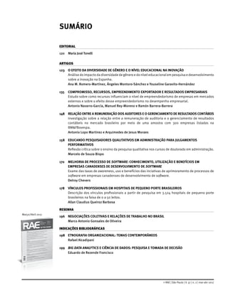 Março/Abril 2017
SUMÁRIO
EDITORIAL
120	 Maria JoséTonelli
ARTIGOS
123	 O EFEITO DA DIVERSIDADE DE GÊNERO E O NÍVEL EDUCACIONAL NA INOVAÇÃO
	 Análisedoimpactodadiversidadedegêneroedoníveleducacionalempesquisaedesenvolvimento
sobre a inovação na Espanha.
	 Ana M. Romero-Martínez, Ángeles Montoro-Sánchez e Youseline Garavito-Hernández
135	 COMPROMISSO, RECURSOS, EMPREENDIMENTO EXPORTADOR E RESULTADOS EMPRESARIAIS
	 Estudo sobre como recursos influenciam o nível de empreendedorismo de empresas em mercados
externos e sobre o efeito desse empreendedorismo no desempenho empresarial.
	 Antonio Navarro-García, Manuel Rey-Moreno e Ramón Barrera-Barrera
148	 RELAÇÃO ENTRE A REMUNERAÇÃO DOS AUDITORES E O GERENCIAMENTO DE RESULTADOS CONTÁBEIS
	 Investigação sobre a relação entre a remuneração de auditoria e o gerenciamento de resultados
contábeis no mercado brasileiro por meio de uma amostra com 300 empresas listadas na
BM&FBovespa.
	 Antonio Lopo Martinez e Arquimedes de Jesus Moraes
158	 EDUCANDO PESQUISADORES QUALITATIVOS EM ADMINISTRAÇÃO PARA JULGAMENTOS
PERFORMATIVOS
	 Reflexão crítica sobre o ensino da pesquisa qualitativa nos cursos de doutorado em administração.
	 Marcelo de Souza Bispo
170	 MELHORIA DE PROCESSO DE SOFTWARE: CONHECIMENTO, UTILIZAÇÃO E BENEFÍCIOS EM
EMPRESAS CANADENSES DE DESENVOLVIMENTO DE SOFTWARE
	 Exame das taxas de awareness, uso e benefícios das inciativas de aprimoramento de processos de
software em empresas canadenses de desenvolvimento de software.
	 Delroy Chevers
178	 VÍNCULOS PROFISSIONAIS EM HOSPITAIS DE PEQUENO PORTE BRASILEIROS
	 Descrição dos vínculos profissionais a partir de pesquisa em 3.524 hospitais de pequeno porte
brasileiros na faixa de 0 a 50 leitos.
	 Allan Claudius Queiroz Barbosa
RESENHA
196	 NEGOCIAÇÕES COLETIVAS E RELAÇÕES DE TRABALHO NO BRASIL
	 Marco Antonio Gonsales de Oliveira
INDICAÇÕES BIBLIOGRÁFICAS
198	 ETNOGRAFIA ORGANIZACIONAL: TEMAS CONTEMPORÂNEOS
	 Rafael Alcadipani
199	 BIG DATA ANALYTICS E CIÊNCIA DE DADOS: PESQUISA E TOMADA DE DECISÃO
	 Eduardo de Rezende Francisco
© RAE | São Paulo | V. 57 | n. 2 | mar-abr 2017
 