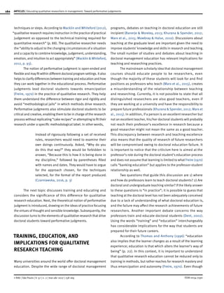 160
ISSN 0034-7590
ARTICLES | Educating qualitative researchers in management: Toward performative judgements
© RAE | São Paulo | V. 57 | n. 2 | mar-abr 2017 | 158-169
techniques or steps. According to Macklin and Whiteford (2012),
“qualitative research requires instruction in the practice of practical
judgement as opposed to the technical training required for
quantitative research” (p. 88). The qualitative researcher needs
the “ability to adjust to the changing circumstances of a situation
and a capacity to combine knowledge, judgement, understanding,
emotion, and intuition to act appropriately” (Macklin & Whiteford,
2012, p. 93).
The notion of performative judgment is open-ended and
flexible and mayfitwithin differentdoctoralprogram settings. Italso
helps to clarify differences between training and education and how
they can work together in the educational process. Performative
judgments lead doctoral students towards emancipation
(Freire, 1970) in the practice of qualitative research. They help
them understand the difference between rigor and rigidity and
avoid “methodological jails” in which methods drive research.
Performative judgments also stimulate doctoral students to be
critical and creative, enabling them to be in charge of the research
process without replicating “cake recipes” or attempting to fit their
research under a specific methodological label. In other words,
Instead of rigorously following a set of received
rules, researchers would need to examine their
own doings continuously. Asked, “Why do you
do this that way?” they would be forbidden to
answer, “Because this is how it is being done in
my discipline,” followed by parentheses filled
with names and dates. They would have to argue
for the approach chosen, for the techniques
selected, for the format of the report produced.
(Czarniawska, 2016, p. 3)
The next topic discusses training and educating and
considers the significance of this difference for qualitative
research education. Next, the theoretical notion of performative
judgment is introduced, drawing on the ideas of practice focusing
the virtues of thought and sensible knowledge. Subsequently, the
discussion turns to the elements of qualitative research that drive
doctoral students toward performative judgments.
TRAINING, EDUCATION, AND
IMPLICATIONS FOR QUALITATIVE
RESEARCH TEACHING
Many universities around the world offer doctoral management
education. Despite the wide range of doctoral management
programs, debates on teaching in doctoral education are still
incipient (Banerje & Moreley, 2013; Khurana & Spender, 2012;
Marx et al., 2015; Mowbray & Halse, 2010). Discussions about
teaching at the graduate level are important given the need to
improve students’ knowledge and skills in research and teaching.
The small number of studies and debates about teaching in
doctoral management education has relevant implications for
teaching and researching practices.
The mainstream scholarly idea that doctoral management
courses should educate people to be researchers, even
though the majority of these students will look for and find
positions as professors who teach (Marx et al., 2015), creates
a misunderstanding of the relationship between teaching
and researching. Currently, it is not possible to state that all
distinguished researchers are also good teachers, even if
they are working at a university and have the responsibility to
prepare future professionals (Khurana & Spender, 2012; Marx et
al., 2015). In addition, if a person is an excellent researcher but
not an excellent teacher, his/her doctoral students will probably
not reach their professor’s excellence in research because a
good researcher might not mean the same as a good teacher.
This discrepancy between research and teaching excellence
also means that the quality of research of future researchers
will be compromised owing to doctoral education failure. It
is important to notice that the criticism here is aimed at the
professor’s role during the doctoral student’s education process
and does not assume that learning is limited to what Freire (1970)
calls “banking education” but applies to the professor-student
relationship as well.
Two questions that guide this discussion are 1) where
and how do professors learn to teach doctoral students? 2) Are
doctoral and undergraduate teaching similar? If the likely answer
to these questions is “in practice”; it is possible to guess that
teaching at the doctoral level has not been adequately conceived
due to a lack of understanding of what doctoral education is,
and the failure may affect the research achievements of future
researchers. Another important debate concerns the way
professors train and educate doctoral students (Dent, 2002).
Using the words “training” and “education” interchangeably
has considerable implications for the way that students are
prepared for their future careers.
According to Thomas and Anthony (1996) “education
also implies that the learner changes as a result of the learning
experience; education is that which alters the learner’s way of
being” (p. 22). In this context, it is important to understand
that qualitative research education cannot be reduced only to
training in methods, but rather reaches for research mastery and
thus emancipation and autonomy (Freire, 1970). Even though
 