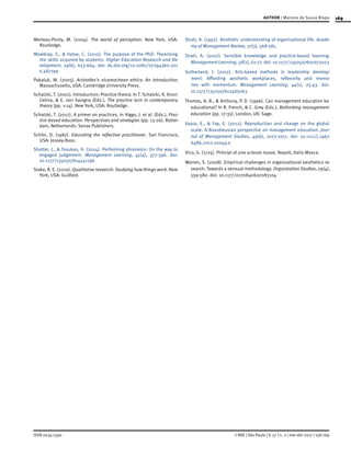 169
ISSN 0034-7590
AUTHOR | Marcelo de Souza Bispo
© RAE | São Paulo | V. 57 | n. 2 | mar-abr 2017 | 158-169
Merleau-Ponty, M. (2004). The world of perception. New York, USA:
Routledge.
Mowbray, S., & Halse, C. (2010). The purpose of the PhD: Theorising
the skills acquired by students. Higher Education Research and De-
velopment, 29(6), 653-664. doi: dx.doi.org/10.1080/07294360.201
0.487199
Pakaluk, M. (2005). Aristotles’s nicomachean ethics: An introduction.
Massachusetts, USA: Cambridge University Press.
Schatzki, T. (2001). Introduction: Practice theory. In T. Schatzki, K. Knorr
Cetina, & E. von Savigny (Eds.), The practice turn in contemporary
theory (pp. 1-14). New York, USA: Routledge.
Schatzki, T. (2012). A primer on practices. In Higgs, J. et al. (Eds.), Prac-
tice-based education: Perspectives and strategies (pp. 13-26). Rotter-
dam, Netherlands: Sense Publishers.
Schön, D. (1987). Educating the reflective practitioner. San Francisco,
USA: Jossey-Bass.
Shotter, J., & Tsoukas, H. (2014). Performing phronesis: On the way to
engaged judgement. Management Learning, 45(4), 377-396. doi:
10.1177/1350507614541196
Stake, R. E. (2010). Qualitative research: Studying how things work. New
York, USA: Guilford.
Strati, A. (1992). Aesthetic understanding of organizational life. Acade-
my of Management Review, 17(3), 568-581.
Strati, A. (2007). Sensible knowledge and practice-based learning.
Management Learning, 38(1), 61-77. doi: 10.1177/1350507607073023
Sutherland, I. (2012). Arts-based methods in leadership develop-
ment: Affording aesthetic workplaces, reflexivity and memo-
ries with momentum. Management Learning, 44(1), 25-43. doi:
10.1177/1350507612465063
Thomas, A. B., & Anthony, P. D. (1996). Can management education be
educational? In R. French, & C. Grey (Eds.), Rethinking management
education (pp. 17-35). London, UK: Sage.
Vaara, E., & Fay, E. (2012). Reproduction and change on the global
scale: A Bourdieusian perspective on management education. Jour-
nal of Management Studies, 49(6), 1023-1051. doi: 10.1111/j.1467-
6486.2012.01049.x
Vico, G. (1725). Principi di una scienza nuova. Napoli, Italia Mosca.
Warren, S. (2008). Empirical challenges in organizational aesthetics re-
search: Towards a sensual methodology. Organization Studies, 29(4),
559-580. doi: 10.1177/0170840607083104
 