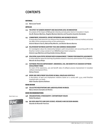 © RAE | São Paulo | V. 57 | n. 2 | mar-abr 2017
March/April 2017
CONTENTS
EDITORIAL
120	 Maria José Tonelli
ARTICLES
123	 THE EFFECT OF GENDER DIVERSITY AND EDUCATION LEVEL ON INNOVATION
	 An analysis of the impact of R&D gender diversity and education level on innovation in Spain.
	 Ana M. Romero-Martínez, Ángeles Montoro-Sánchez and Youseline Garavito-Hernández
135	 COMMITMENT, RESOURCES, EXPORT ENTERPRISE AND BUSINESS RESULTS
	 A study about how resources can influence firm entrepreneurship rate in external markets and about
the effect of this entrepreneurship on firm performance.
	 Antonio Navarro-García, Manuel Rey-Moreno, and Ramón Barrera-Barrera
148	 RELATIONSHIP BETWEEN AUDITORS’ FEES AND EARNINGS MANAGEMENT
	 An investigation about the relationship between audit remuneration and accounting profit in the
Brazilian market using a sample of 300 BM&FBovespa-listed companies.
	 Antonio Lopo Martinez and Arquimedes de Jesus Moraes
158	 EDUCATING QUALITATIVE RESEARCHERS IN MANAGEMENT: TOWARD PERFORMATIVE JUDGEMENTS
	 A critical reflection aboutthe teaching of qualitative research in businessadministration Ph.D. programs.
	 Marcelo de Souza Bispo
170	 SOFTWARE PROCESS IMPROVEMENT: AWARENESS, USE, AND BENEFITS IN CANADIAN SOFTWARE
DEVELOPMENT FIRMS
	 An exam of the awareness, use and benefit rates of software process improvement in Canadian
software development firms.
	 Delroy Chevers
178	 WORK AND EMPLOYMENT RELATIONS IN SMALL BRAZILIAN HOSPITALS
	 A description of work and employment relations based on a survey with 3,524 small Brazilian
hospitals with 0-50 beds.
	 Allan Claudius Queiroz Barbosa
BOOK REVIEW
196	 COLLECTIVE NEGOTIATIONS AND LABOR RELATIONS IN BRAZIL
	 Marco Antonio Gonsales de Oliveira
BOOK RECOMMENDATIONS
198	 ORGANIZATIONAL ETHNOGRAPHY: CONTEMPORARY ISSUES
	 Rafael Alcadipani
199	 BIG DATA ANALYTICS AND DATA SCIENCE: RESEARCH AND DECISION MAKING
	 Eduardo de Rezende Francisco
 