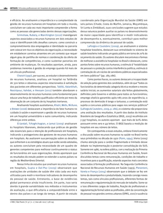 180
ISSN 0034-7590
ARTIGOS | Vínculos profissionais em hospitais de pequeno porte brasileiros
© RAE | São Paulo | V. 57 | n. 2 | mar-abr 2017 | 178-195
e eficácia. Ao analisarem a importância e a complexidade da
gestão de recursos humanos em hospitais em todo o mundo,
concluíram ser cada vez mais importante compreender a forma
como as pessoas são gerenciadas dentro dessas organizações.
Grimshaw, Rubery, e Marchington (2010) investigaram
aspectos associados a recursos humanos em dois estudos de
caso e identificaram três desafios comuns: como construir o
comprometimento dos empregados e identidade na parceria
sem colocar em risco os objetivos da organização; a necessidade
em estabelecer carreiras atraentes em um contexto que requer
algum grau de partilha de normas e coordenação da oferta de
formação de competências; e como sustentar parcerias em
ambiente de mudanças. Os resultados apontam, ainda, para
problemas inerentes à gestão do emprego quando há mais de
um vínculo profissional.
Chaisiri (1997), por sua vez, ao estudar o desenvolvimento
de recursos humanos, analisou um hospital na Tailândia
de 320 leitos e observou aspectos relacionados à satisfação
dos pacientes em diferentes perspectivas. Tabibi, Vatankhah,
Nasiripour, Vahdat, e Hessam (2011) também abordaram o
desenvolvimento de recursos humanos como fundamental para
educar uma força de trabalho qualificada e eficiente por meio da
observação de um conjunto de 65 hospitais iranianos.
Analisando hospitais australianos, Khatri, Wells, McKune,
e Brewer (2006) destacaram a importância do fator humano no
cuidado à saúde e examinaram a gestão de recursos humanos
em um hospital universitário e outro comunitário, indicando
diferenças entre ambos.
El-Jardali, Tchaghchagian, e Jamal (2009) analisaram
61 hospitais libaneses, destacando que práticas de gestão
são essenciais para a retenção de profissionais em hospitais,
indicando o protagonismo dos gestores de recursos humanos
em hospitais. Ao avaliarem sua percepção sobre os desafios
que enfrentam e as estratégias atuais que estão sendo adotadas,
os autores concluíram pela necessidade de um quadro de
gerentes competentes para melhorar continuamente o status
de funcionários em suas organizações. Ainda apontaram que
os resultados do estudo podem se estender a outros países na
região do Mediterrâneo Oriental.
Nessa linha de estudos que analisam recursos humanos
em hospitais, Gupta e Dal-Poz (2009) observaram que
avaliações de unidades de saúde têm sido cada vez mais
utilizadas para medir e monitorar indicadores de desempenho
do pessoal de saúde. Entretanto, a base de evidências
global permanece ainda insuficiente. Em parte, isso seria
devido à grande variabilidade nos métodos e instrumentos
de avaliação, o que dificultaria a comparabilidade entre e
dentro dos países e ao longo do tempo. A partir de estudo
coordenado pela Organização Mundial da Saúde (OMS) em
seis países (Chade, Costa do Marfim, Jamaica, Moçambique,
Sri Lanka e Zimbábue), suas conclusões sugerem que estudos
dessa natureza podem auxiliar os países no desenvolvimento
de maior capacidade para identificar e medir indicadores
de desempenho e, eventualmente, contribuir para melhor
compreensão da dinâmica de pessoal de saúde.
LaForgia e Coutolenc (2009), ao analisarem o sistema
hospitalar brasileiro, destacam sua centralidade no sistema de
saúde brasileiro indicando um gasto público em torno de 70% do
orçamento da saúde. Os autores discutem mecanismos e formas
de melhorar a assistência hospitalar no Brasil e destacam, como
pontos fortes sobre recursos humanos, o estímulo à “estabilidade
de pessoal e a proteção contra interferência política; estímulo à
contratação de um núcleo de servidores públicos especializados
em bens públicos” (pp. 285-286).
Como pontos fracos, os autores destacam a incapacidade
de seleção pelos gerentes dos candidatos, além de que “todos os
funcionários de determinada categoria técnica recebem o mesmo
salário inicial; os aumentos salariais são feitos globalmente,
definidos pelo Governo e válidos para todos os funcionários;
emprego vitalício garantido após três anos de experiência; o
processo de demissão é longo e tortuoso; a contratação está
sujeita a concursos públicos para vagas nos serviços públicos”
(LaForgia & Coutolenc, 2009, p. 286), e o sistema não proporciona
uma avaliação dos resultados. A partir dos dados do Instituto
Brasileiro de Geografia e Estatística (IBGE, 2003) recolhidos em
7.397 hospitais, os autores apontam que mais de 60% deles
possuem entre zero e 49 leitos. O IBGE baseia a medição de
hospitais em seu número de leitos.
Em contrapartida a esses estudos, embora historicamente
a discussão sobre recursos humanos na saúde no Brasil tenha
seus primórdios na década de 1970 (Paim, 1994), Vieira (2005)
chama atenção para o caráter fragmentado e limitado desse
debate na implementação e posterior consolidação do SUS.
Somente em 1986, na esfera pública, com a realização da Primeira
Conferência Nacional de Recursos Humanos em Saúde, foram
discutidos temas como remuneração, condições de trabalho e
incentivos para a qualificação, estando aspectos mais concretos
associados à formação profissional. Na Segunda Conferência
Nacional de Recursos Humanos em Saúde (1993), Pierantoni,
Varela e França (2004) observaram que o debate se fez em
torno do desempenho e produtividade, trazendo consigo novos
temas, tais como vínculos profissionais, diferentes formas de
remuneração e regulamentação do mercado de trabalho. Some-se
a isso diferentes cargas de trabalho, fixação de profissionais e
regulamentação formal sobre as profissões, além da concentração
de pessoal nos grandes centros urbanos (OPAS, 2001) e ausência
 
