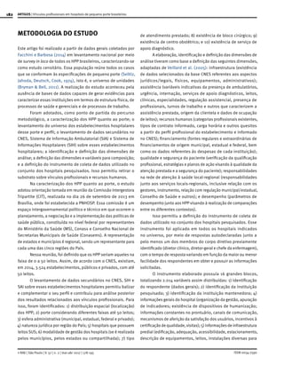 182
ISSN 0034-7590
ARTIGOS | Vínculos profissionais em hospitais de pequeno porte brasileiros
© RAE | São Paulo | V. 57 | n. 2 | mar-abr 2017 | 178-195
METODOLOGIA DO ESTUDO
Este artigo foi realizado a partir de dados gerais coletados por
Facchini e Barbosa (2014) em levantamento nacional por meio
de survey in loco de todos os HPP brasileiros, caracterizando-se
como estudo censitário. Essa população reúne todos os casos
que se conformam às especificações de pequeno porte (Selltiz,
Jahoda, Deutsch, Cook, 1974), isto é, o universo de unidades
(Bryman & Bell, 2011). A realização do estudo aconteceu pela
ausência de bases de dados capazes de gerar evidências para
caracterizar essas instituições em termos de estrutura física, de
processos de saúde e gerenciais e de processos de trabalho.
Foram adotados, como ponto de partida do percurso
metodológico, a caracterização dos HPP quanto ao porte; o
levantamento do universo dos estabelecimentos hospitalares
desse porte e perfil; o levantamento de dados secundários no
CNES, Sistema de Informação Ambulatorial (SIA) e Sistema de
Informações Hospitalares (SIH) sobre esses estabelecimentos
hospitalares; a identificação e definição das dimensões de
análise; a definição das dimensões e variáveis para composição;
e a definição do instrumento de coleta de dados utilizado no
conjunto dos hospitais pesquisados. Isso permitiu retirar o
substrato sobre vínculos profissionais e recursos humanos.
Na caracterização dos HPP quanto ao porte, o estudo
adotou orientação tomada em reunião da Comissão Intergestora
Tripartite (CIT), realizada no dia 26 de setembro de 2013 em
Brasília, onde foi estabelecida a PNHOSP. Essa comissão é um
espaço intergovernamental político e técnico em que ocorrem o
planejamento, a negociação e a implementação das políticas de
saúde pública, constituída no nível federal por representantes
do Ministério da Saúde (MS), Conass e Conselho Nacional de
Secretarias Municipais de Saúde (Conasems). A representação
de estados e municípios é regional, sendo um representante para
cada uma das cinco regiões do País.
Nessa reunião, foi definido que os HPP seriam aqueles na
faixa de 0 a 50 leitos. Assim, de acordo com o CNES, existiam,
em 2014, 3.524 estabelecimentos, públicos e privados, com até
50 leitos.
O levantamento de dados secundários no CNES, SIH e
SAI sobre esses estabelecimentos hospitalares permitiu balizar
e complementar o seu perfil e contribuiu para análise posterior
dos resultados relacionados aos vínculos profissionais. Para
isso, foram identificados: 1) distribuição espacial (localização)
dos HPP; 2) porte considerando diferentes faixas até 50 leitos;
3) esfera administrativa (municipal, estadual, federal e privado);
4) natureza jurídica por região do País; 5) hospitais que possuem
leitos SUS; 6) modalidade de gestão dos hospitais (se é realizada
pelos municípios, pelos estados ou compartilhada); 7) tipo
de atendimento prestado; 8) existência de bloco cirúrgico; 9)
existência de centro obstétrico; e 10) existência de serviço de
apoio diagnóstico.
A elaboração, identificação e definição das dimensões de
análise tiveram como base a definição das seguintes dimensões,
adaptadas de Veillard et al. (2005): infraestrutura (existência
de dados selecionados da base CNES referentes aos aspectos
jurídicos/legais, físicos, equipamentos, administrativos);
assistência (variáveis indicativas da presença de ambulatórios,
urgência, internação, serviços de apoio diagnósticos, leitos,
clínicas, especialidades, regulação assistencial, presença de
profissionais, turnos de trabalho e outros que caracterizem a
assistência prestada, origem da clientela e dados de ocupação
de leitos); recursos humanos (categorias profissionais existentes,
tipos de contrato informado, carga horária e outros quesitos
a partir do perfil profissional do estabelecimento e informado
no CNES); financiamento (fontes regulares e extraordinárias de
financiamentos de origem municipal, estadual e federal, bem
como os dados referentes às despesas de cada instituição);
qualidade e segurança do paciente (verificação da qualificação
profissional, estratégias e planos de ação visando à qualidade da
atenção prestada e a segurança do paciente); responsabilidades
na rede de atenção à saúde local-regional (responsabilidades
junto aos serviços locais-regionais, inclusive relação com os
gestores, instrumento, relação com regulação municipal/estadual,
Conselho de Saúde e outros); e desempenho (parâmetros de
desempenho junto aos HPP visando à realização de comparações
entre os diferentes contextos).
Isso permitiu a definição do instrumento de coleta de
dados utilizado no conjunto dos hospitais pesquisados. Esse
instrumento foi aplicado em todos os hospitais indicados
no universo, por meio de respostas autodeclaradas junto a
pelo menos um dos membros do corpo diretivo previamente
identificado (diretor clínico, diretor-geral e chefe da enfermagem),
com o tempo de resposta variando em função da maior ou menor
facilidade dos respondentes em obter e possuir as informações
solicitadas.
O instrumento elaborado possuía 16 grandes blocos,
totalizando 2.014 variáveis assim distribuídas: 1) identificação
do respondente (dados gerais); 2) identificação da instituição
pesquisada; 3) identificação da instituição mantenedora; 4)
informações gerais do hospital (organização da gestão, apuração
de indicadores; existência de dispositivos de humanização;
informações constantes no prontuário, canais de comunicação,
mecanismos de aferição da satisfação dos usuários, incentivos à
certificação de qualidade,visitas); 5) informaçõesde infraestrutura
predial (edificação, adequação, acessibilidade, estacionamento,
descrição de equipamentos, leitos, instalações diversas para
 