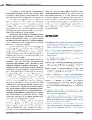 194
ISSN 0034-7590
ARTIGOS | Vínculos profissionais em hospitais de pequeno porte brasileiros
© RAE | São Paulo | V. 57 | n. 2 | mar-abr 2017 | 178-195
Essa constatação, qual seja de que os HPP apresentam
dispêndio elevado com folha de pagamento, ao mesmo tempo
em que encontra ressonância nos estudos internacionais, sugere
dificuldades para inserção desses hospitais no contexto do SUS.
Com efeito, investigações adicionais podem ser
direcionadas visando relacionar, por exemplo, as restrições
que os vínculos podem determinar no cuidado à saúde. No
campo gerencial, estudar a viabilidade de carreiras de saúde
nesses estabelecimentos é uma dimensão que merece maior
aprofundamento, considerando as restrições orçamentárias e
fiscais existentes no contexto macroeconômico.
Naturalmente, são perspectivas reflexivas e também
aplicadas que poderiam apontar alternativas de sustentabilidade
tanto no plano assistencial, visando à sua plena inserção às
redes de saúde, quanto no organizativo e financeiro, na medida
em que são necessários novos arranjos capazes de mitigar as
dificuldades e a pulverização existentes.
Os dados sobre vínculos, mesmo relevantes na lógica de
pensar a gestão de recursos humanos, não se dissociam dos
aspectos gerais dos HPP quanto à sua estrutura e modelo de
atenção à saúde, podendo também abrir a possibilidade de um
debate sobre qual o formato ou padrão considerado ótimo para
garantir o atendimento à saúde.
Considerando o volume de informações que podem ser
trabalhadas a partir desta descrição, é possível afirmar que
estudos sobre a relação entre vínculo e resultados de saúde,
por exemplo, devem ser estimulados e desenvolvidos. Embora
não seja possível demarcar com precisão os efeitos diretos dessa
situação de vínculo, construir métricas que possam indicar se
mais ou menos práticas de recursos humanos, vínculos mais ou
menos permanentes, pode proporcionar reflexões sobre uma
situação de saúde melhor para os usuários do sistema no Brasil.
De maneira conclusiva, é necessário, em primeiro lugar,
estabelecer como ponto de partida para qualquer debate sobre
recursos humanos em geral, e em particular na esfera da saúde,
a fixação de bases de dados gerais capazes de captar, com algum
grau de aproximação, a realidade sempre dinâmica presente
nesse fenômeno organizacional. Concomitante a isso, buscar a
inter-relação entre campos temáticos do conhecimento torna o
debate mais consistente e desvinculado de uma lógica endógena,
isto é, que olha somente para o fenômeno, deixando à margem
o entorno das relações sociais, econômicas, epidemiológicas,
políticas e jurídicas que perpassam a discussão.
Como segunda conclusão, o debate sobre vínculos
profissionais sugere que sua influência sobre os resultados da
saúde está longe de ser consensual. Com efeito, embora pensar
a saúde numa lógica de rede seja primordial, os diferentes níveis
de atenção previstos no modelo de saúde brasileiro deixam em
aberto qual a forma mais adequada e/ou que melhor responda
às necessidades da população. Ou seja, pensar em vínculos
exclusivamente estatutários, CLT ou outros formatos não permite
conclusões definitivas acerca das formas mais adequadas de
gerenciamento e sua relação com as dimensões de atenção
à saúde. Da mesma forma, as práticas de gestão de recursos
humanos, ao manterem uma dinâmica que reage às formas de
contratação, acabam por não estar diretamente vinculadas às
demandas da saúde.
REFERÊNCIAS
Armstrong-Stassen, M., & Schlosser, F. (2010). When hospitals provide
HR practices tailored to older nurses, will older nurses stay? It may
depend on their supervisor. Human Resource Management Journal,
20(4), 375-390. doi:10.1111/j.1748-8583.2010.00143.x
Bach, S., & Givan, R. C. (2010). Regulating employment conditions in a
hospital network: The case of the Private Finance Initiative. Human
Resource Management Journal, 20(4), 424-439. doi:10.1111/j.1748-
8583.2010.00142.x
Bryman, A., & Bell, E. (2011). Business research methods (3th ed.). New
York, EUA: Oxford University Press.
Chaisiri, K. (1997). Human resource development through continuous
improvement: A case study of Yasothon Hospital. Thailand (1994-1997).
Recuperado de http://www.who.int/hrh/en/HRDJ_2_2_06.pdf
Conselho Nacional de Secretários Estaduais de Saúde. (2004).
Estruturação da área de recursos humanos nas secretarias de saúde
dos estados e do Distrito Federal. Brasília, DF.
El-Jardali, F., Tchaghchagian, V., & Jamal, D. (2009). Assessment of
human resources management practices in Lebanese hospitals.
Human Resources for Health, 7(84), 1-9. doi:10.1186/1478-4491-7-84
Facchini, L. A., & Barbosa, A. C. Q. (Coords.). (2014). Estudo de
hospitais de pequeno porte brasileiros: Diagnóstico, avaliação e
espacialização. Relatório de pesquisa. Belo Horizonte, MG/Pelotas,
RS: UFPel/ Observatório de Recursos Humanos em Saúde da FACE/
UFMG.
Fleury, S. (2011, Maio 9). Reforma dos serviços de saúde no Brasil:
Movimentos sociais e sociedade civil. The Lancet Saúde no Brasil.
doi:10.1016/S0140- 6736(11)60318-8
Grimshaw, D., Rubery, J., & Marchington, M. (2010). Managing people
across hospital networks in the UK: Multiple employers and the
shaping of HRM. Human Resource Management Journal, 20(4), 407-
423. doi:10.1111/j.1748-8583.2010.00144.x
Gupta, N., & Dal-Poz, M. (2009). Assessment of human resources for
health using cross-national comparison of facility surveys in six
countries. Human Resources for Health, 7(22), 1-9. doi:10.1186/1478-
4491-7-22
 