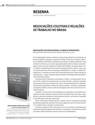 196
ISSN 0034-7590© RAE | São Paulo | V. 57 | n. 2 | mar-abr 2017 | 196-197
RAE-Revista de Administração de Empresas | FGV EAESP
RESENHA
Por
MARCO ANTONIO GONSALES DE OLIVEIRA
professormarcogonsales@gmail.com
Doutor em Administração de Empresas pela
Pontifícia Universidade Católica de São Paulo,
Faculdade de Economia, Administração,
Contábeis e Atuariais - São Paulo - SP, Brasil
NEGOCIAÇÕES COLETIVAS E RELAÇÕES
DE TRABALHO NO BRASIL
NEGOCIAÇÕES COLETIVAS NO BRASIL: 50 ANOS DE APRENDIZADO.
Wilson Aparecido Costa de Amorim (Org.). São Paulo, SP: Atlas, 2015. 232 p.
O livro Negociações coletivas no Brasil: 50 anos de aprendizado é o resultado de um
precioso trabalho de pesquisa do grupo de Gestão de Recursos Humanos e Merca-
do de Trabalho da FEA USP, coordenado pelo professor Dr. Wilson Aparecido Costa
de Amorim. Além dos 50 anos das negociações coletivas (NC) no Brasil, outras abor-
dagens sobre a área das relações de trabalho (RT) também são apresentadas. O li-
vro enfatiza a importância da atual institucionalização das NC no Brasil, assim como
o amadurecimento nas RT entre empresas, trabalhadores e o Estado. A análise fun-
damenta-se no conceito de sistema de RT desenvolvido por John Thomas Dunlop em
1958 (Dunlop, J. T. [1993]. Industrial relations systems. Cambridge, USA: Harvard Busi-
ness School Press Classic).
A primeira parte é destinada à periodização, revisão e contextualização dos 50
anos de NC no Brasil. Na segunda parte, os autores debatem e apontam resultados
de pesquisas sobre temas substanciais, como a internacionalização dos sindicatos,
as peculiares características setoriais do sistema nacional – bancários, metalúrgicos
e transportes coletivos urbanos, além das abordagens sobre recursos humanos e mer-
cado de trabalho.
O capítulo 1 discorre sobre as NC brasileiras que ressurgiram como elemento fun-
damental na vida econômica e política do País no período militar, entre 1964 e 1985.
Analisa as barreiras existentes ao desenvolvimento da NC e as formas de superação
encontradas pelos sindicatos nesses anos.
Dando continuidade à história das NC, o capítulo 2 faz um retrospecto do período
de redemocratização (de 1986 até o fim dos anos 1990) sob o pano de fundo econômi-
co e os efeitos sobre o emprego e a remuneração.
O capítulo 3 aborda as NC no Brasil após o ano 2000, período caracterizado pela
elevação do poder de barganha dos sindicatos e consequente crescimento do número
de acordos coletivos prevendo aumentos reais para os trabalhadores.
DOI: http://dx.doi.org/10.1590/S0034-759020170208
 
