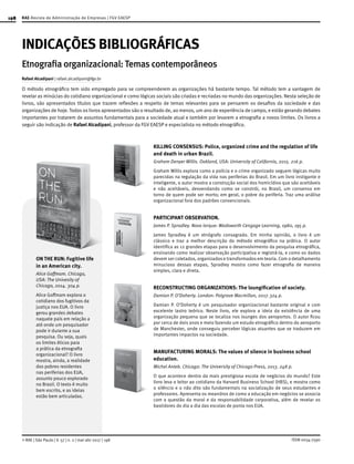198 RAE-Revista de Administração de Empresas | FGV EAESP
ISSN 0034-7590
INDICAÇÕES BIBLIOGRÁFICAS
Etnografia organizacional:Temas contemporâneos
Rafael Alcadipani | rafael.alcadipani@fgv.br
O método etnográfico tem sido empregado para se compreenderem as organizações há bastante tempo. Tal método tem a vantagem de
revelar as minúcias do cotidiano organizacional e como lógicas sociais são criadas e recriadas no mundo das organizações. Nesta seleção de
livros, são apresentados títulos que trazem reflexões a respeito de temas relevantes para se pensarem os desafios da sociedade e das
organizações de hoje. Todos os livros apresentados são o resultado de, ao menos, um ano de experiência de campo, e estão gerando debates
importantes por tratarem de assuntos fundamentais para a sociedade atual e também por levarem a etnografia a novos limites. Os livros a
seguir são indicação de Rafael Alcadipani, professor da FGV EAESP e especialista no método etnográfico.
KILLING CONSENSUS: Police, organized crime and the regulation of life
and death in urban Brazil.
Graham Denyer Willis. Oakland, USA: University of California, 2015. 216 p.
Graham Willis explora como a polícia e o crime organizado seguem lógicas muito
parecidas na regulação da vida nas periferias do Brasil. Em um livro instigante e
inteligente, o autor mostra a construção social dos homicídios que são aceitáveis
e não aceitáveis, desvendando como se constrói, no Brasil, um consenso em
torno de quem pode ser morto; em geral, o pobre da periferia. Traz uma análise
organizacional fora dos padrões convencionais.
PARTICIPANT OBSERVATION.
James P. Spradley. Nova Iorque: Wadsworth Cengage Learning, 1980, 195 p.
James Spradley é um etnógrafo consagrado. Em minha opinião, o livro é um
clássico e traz a melhor descrição do método etnográfico na prática. O autor
identifica as 12 grandes etapas para o desenvolvimento da pesquisa etnográfica,
ensinando como realizar observação participativa e registrá-la, e como os dados
devem ser coletados, organizados e transformados em teoria. Com o detalhamento
minucioso dessas etapas, Spradley mostra como fazer etnografia de maneira
simples, clara e direta.
RECONSTRUCTING ORGANIZATIONS: The loungification of society.
Damian P. O’Doherty. London: Palgrave Macmillan, 2017. 324 p.
Damian P. O’Doherty é um pesquisador organizacional bastante original e com
excelente lastro teórico. Neste livro, ele explora a ideia da existência de uma
organização pequena que se localiza nos lounges dos aeroportos. O autor ficou
por cerca de dois anos e meio fazendo um estudo etnográfico dentro do aeroporto
de Manchester, onde conseguiu perceber lógicas atuantes que se traduzem em
importantes impactos na sociedade.
MANUFACTURING MORALS: The values of silence in business school
education.
Michel Anteb. Chicago: The University of Chicago Press, 2013. 248 p.
O que acontece dentro da mais prestigiosa escola de negócios do mundo? Este
livro leva o leitor ao cotidiano da Harvard Business School (HBS), e mostra como
o silêncio e o não dito são fundamentais na socialização de seus estudantes e
professores. Apresenta os meandros de como a educação em negócios se associa
com a questão da moral e da responsabilidade corporativa, além de revelar os
bastidores do dia a dia das escolas de ponta nos EUA.
ON THE RUN: Fugitive life
in an American city.
Alice Goffmam. Chicago,
USA: The Univesity of
Chicago, 2014. 304 p.
Alice Goffmam explora o
cotidiano dos fugitivos da
justiça nos EUA. O livro
gerou grandes debates
naquele país em relação a
até onde um pesquisador
pode ir durante a sua
pesquisa. Ou seja, quais
os limites éticos para
a prática da etnografia
organizacional? O livro
mostra, ainda, a realidade
dos pobres residentes
nas periferias dos EUA,
assunto pouco explorado
no Brasil. O texto é muito
bem escrito, e as ideias
estão bem articuladas.
© RAE | São Paulo | V. 57 | n. 2 | mar-abr 2017 | 198
 