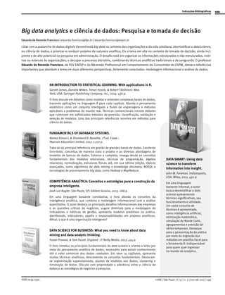 199Indicações Bibliográficas
ISSN 0034-7590 © RAE | São Paulo | V. 57 | n. 2 | mar-abr 2017 | 199
Big data analytics e ciência de dados: Pesquisa e tomada de decisão
Eduardo de Rezende Francisco | eduardo.francisco@fgv.br | eduardo.francisco@espm.br
Lidar com a avalanche de dados digitais denominada big data no contexto das organizações e da vida cotidiana, desmistificar o data science,
ou ciência de dados, e priorizar e conduzir projetos de natureza analítica. Eis o tema em alta no contexto de tomada de decisão, ainda inci-
piente e de alto potencial na pesquisa em administração. O desafio está em organizar as informações estruturadas e não estruturadas, inter-
nas ou externas às organizações, e decupar o processo decisório, combinando técnicas analíticas tradicionais e de vanguarda. O professor
Eduardo de Rezende Francisco, da FGV EAESP e do Mestrado Profissional em Comportamento do Consumidor da ESPM, destaca referências
importantes que abordam o tema em duas diferentes perspectivas, fortemente conectadas: modelagem informacional e análise de dados.
AN INTRODUCTION TO STATISTICAL LEARNING: With applications in R.
Gareth James, Daniela Witten, Trevor Hastie, & Robert Tibshirani. New
York, USA: Springer Publishing Company, Inc., 2014. 436 p.
O livro discute em detalhes como modelar e entender complexas bases de dados,
trazendo aplicações na linguagem R para cada capítulo. Aborda o pensamento
estatístico como um conjunto interligado e fluido de engrenagens e métodos
aplicáveis a problemas do mundo real. Técnicas convencionais iniciam debates
que culminam em sofisticados métodos de previsão, classificação, validação e
seleção de modelos. Uma das principais referências recentes em métodos para
ciência de dados.
FUNDAMENTALS OF DATABASE SYSTEMS.
Ramez Elmasri, & Shamkant B. Navathe. 7ª ed. Essex :
Pearson Education Limited, 2017. 1.272 p.
Trata-se da principal referência em gestão de grandes bases de dados. Excelente
livro-texto, conceitua de maneira clara o projeto e as diversas abordagens de
modelos de bancos de dados. Extenso e completo, navega desde os conceitos
fundamentais dos modelos relacionais, técnicas de programação, álgebra
relacional, normalização, estruturas físicas até, em sua sétima edição, tópicos
avançados, como algoritmos de data mining e knowledge discovery, NOSQL e
tecnologias de processamento big data, como Hadoop e MapReduce.
COMPETÊNCIA ANALÍTICA: Conceitos e estratégias para a construção da
empresa inteligente.
José Luiz Kugler. São Paulo, SP: Editora Saraiva, 2013. 288 p.
Em uma linguagem bastante convidativa, o livro aborda os conceitos da
inteligência analítica, que combina a modelagem informacional com a análise
quantitativa. O autor destaca os principais desafios informacionais das empresas
e as questões críticas de negócios, sugere diretrizes para a modelagem de
indicadores e métricas de gestão, apresenta modelos preditivos na prática,
dashboards, indicadores, papéis e responsabilidades em projetos analíticos.
Afinal, o que é uma organização inteligente?
DATA SCIENCE FOR BUSINESS: What you need to know about data
mining and data-analytic thinking.
Foster Provost, & Tom Facett. England : O´Reilly Media, 2013. 414 p.
O livro introduz os princípios fundamentais do data science e orienta o leitor por
meio do pensamento analítico de dados, necessário para extrair conhecimento
útil e valor comercial dos dados coletados. Em seus 14 capítulos, apresenta
muitas técnicas analíticas, descrevendo os conceitos fundamentais. Destacam-
se segmentação supervisionada, ajustes de modelos aos dados, clustering e
mineração de textos. Discute com propriedade a aderência entre a ciência de
dados e as estratégias de negócios e pesquisa.
DATA SMART: Using data
science to transform
information into insight.
John W. Foreman. Indianapolis,
USA: Wiley, 2013. 432 p.
Em uma linguagem
bastante informal, o autor
busca desmistificar o data
science apresentando
técnicas significativas, seu
funcionamento e utilidade.
Um vasto conjunto de
técnicas é apresentado,
como inteligência artificial,
otimização matemática,
simulação de Monte Carlo,
agrupamentos e previsão de
séries temporais. Destaque
para a apresentação da prática
por meio da migração dos
métodos em planilha Excel para
a ferramenta R. Indispensável
para quem quer ingressar
no mundo do analytics.
 