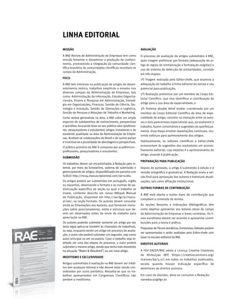 LINHA EDITORIAL
MISSÃO
A RAE-Revista de Administração de Empresas tem como
missão fomentar e disseminar a produção de conheci-
mento, promovendo a integração da comunidade cien-
tífica brasileira às comunidades científicas mundiais no
campo da Administração.
FOCO
A RAE tem interesse na publicação de artigos de desen-
volvimento teórico, trabalhos empíricos e ensaios nos
diversos campos da Administração de Empresas, tais
como: Administração da Informação, Estudos Organiza-
cionais, Ensino e Pesquisa em Administração, Estraté-
gia em Organizações, Finanças, Gestão de Ciência, Tec-
nologia e Inovação, Gestão de Operações e Logística,
Gestão de Pessoas e Relações de Trabalho e Marketing.
Como revista generalista na área, a RAE cobre um amplo
espectro de subdomínios de conhecimento, perspectivas
e questões, buscando levar ao seu público-alvo (professo-
res, pesquisadores e estudantes) artigos inovadores e de
excelente qualidade na área de Administração de Empre-
sas. Aceitam-se colaborações do Brasil e de outros países
eincentiva-seapluralidadedeabordagenseperspectivas.
O público primário da RAE é composto por acadêmicos -
professores, pesquisadores e estudantes.
SUBMISSÃO
Os trabalhos devem ser encaminhados à Redação pela in-
ternet, por meio do ScholarOne, sistema de submissão e
gerenciamento de artigos, disponibilizado em parceria com
SciELO: http://mc04.manuscriptcentral.com/rae-scielo.
Os artigos podem ser submetidos em português, in­glês
ou espanhol, observando o formato e as normas de pa-
dronização específica da seção na qual o trabalho se
insere, conforme descrito em nosso RAEpub Manual
de Publi­cação, disponível em http://rae.fgv.br/manu-
al-rae/, na seção Formato. Os autores devem consultar
ainda as Orientações aos Au­tores, que fornecem instru-
ções sobre posicionamento, estilo e estrutura que de-
vem ser observadas antes do envio do trabalho para
apreciação na RAE.
Os autores poderão submeter somente um artigo por vez
(esta regra aplica-se também às chamadas de trabalhos),
ou seja, enquanto existir um artigo em processo de avalia-
ção, o autor não poderá submeter um segundo, seja como
autor principal ou em co-autoria. Caso o trabalho seja re-
jeitado em uma das etapas do processo, o autor poderá
submetero mesmo artigo, desdequetenhasido devolvido
na situação “Reject & Resubmit”, ou um novo artigo.
INEDITISMO E EXCLUSIVIDADE
Artigos submetidos à avaliação na RAE devem ser inédi-
tos (em qualquer idioma) e não devem estar sendo con-
siderados por outro periódico. Ressalta-se que os tra-
balhos apresentados em Congressos Científicos não
perdem o ineditismo.
AVALIAÇÃO
O processo de avaliação de artigos submetidos à RAE,
após triagem preliminar por formato (adequação do ar-
tigo às regras de normalização e formatação exigidas) e
uso de sistema de detecção de similaridades, consiste
em três etapas: 
1ª) Triagem realizada pelo Editor-chefe, que examina a
adequação do trabalho à linha editorial da revista e seu
potencial para publicação;
2ª) Avaliação preliminar por um membro do Corpo Edi-
torial Científico, que visa identificar a contribuição do
artigo para a sua área de especialidade; e
3ª) Sistema double blind review: coordenado por um
membro do Corpo Editorial Científico da área de espe-
cialidade do artigo, consiste na interação entre os auto-
res e dois pareceristas especialistas que, ao avaliarem o
trabalho, fazem comentários e sugestões de aperfeiçoa-
mento. Essa etapa envolve reavaliações contínuas, reu-
nindo esforços para aprimoramento dos artigos.
Habitualmente, os editores científicos e Editor-chefe
acrescentam às sugestões dos avaliadores um aconse-
lhamento editorial, cujo objetivo é o aprimoramento do
artigo, visando à publicação.
PREPARAÇÃO PARA PUBLICAÇÃO
Depois de aprovado, o artigo é submetido à edição e à
revisão ortográfica e gramatical. A Redação envia a ver-
são final para aprovação dos autores e eventuais atuali-
zações, tais como afiliação institucional.
OUTRAS FORMAS DE CONTRIBUIÇÃO
A  RAE  está aberta a outros tipos de contribuição que
compõem o conteúdo da revista:
As seções Resenha e Indicações Bibliográficas têm
como objetivo apresentar aos leitores obras do campo
da Administração de Empresas e áreas correlatas. Os li-
vros escolhidos devem ser recentes e apresentar contri-
buições para a teoria e prática.
PropostasdeFórunstemáticos,Entrevistas,Debatespodem
ser apresentadas e serão avaliadas pelo Editor-chefe com
base no escopo editorial da RAE.
DIREITOS AUTORAIS
A FGV EAESP/RAE adota a Licença Creative Commons
de Atribuição (BY) (https://creativecommons.org/
licenses/by/4.0/) em todos os trabalhos publicados,
exceto quando houver indicação específica de
detentores de direitos autorais.
Em caso de dúvidas, deve-se consultar a Redação:
raeredacao@fgv.br.
 