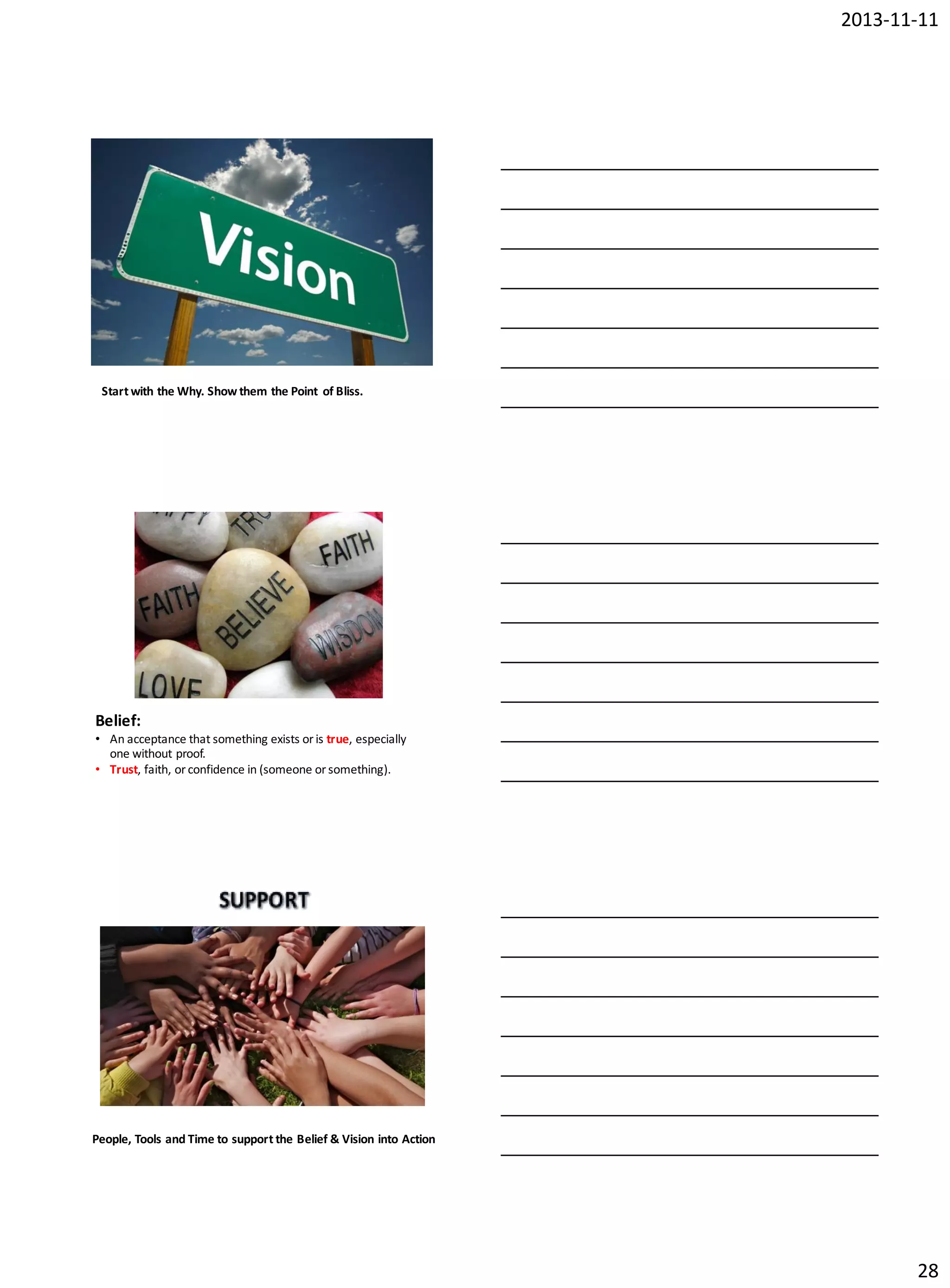 2013-11-11

Start with the Why. Show them the Point of Bliss.

Belief:
• An acceptance that something exists or is true, especially
one without proof.
• Trust, faith, or confidence in (someone or something).

People, Tools and Time to support the Belief & Vision into Action

28

 