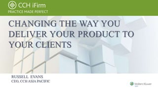 CHANGING THE WAY YOU 
DELIVER YOUR PRODUCT TO 
YOUR CLIENTS 
RUSSELL EVANS 
CEO, CCH ASIA PACIFIC 
 