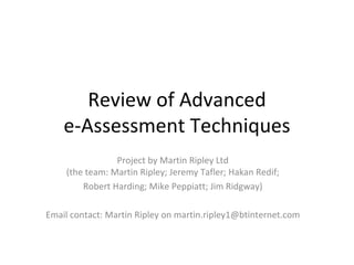Review of Advanced e-Assessment Techniques Project by Martin Ripley Ltd (the team: Martin Ripley; Jeremy Tafler; Hakan Redif; Robert Harding; Mike Peppiatt; Jim Ridgway) Email contact: Martin Ripley on martin.ripley1@btinternet.com 