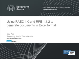 Using RAEC 1.0 and RPE 1.1.2 to generate documents in Excel format Dan Ani  Reporting Arena Team Leader www.reportingarena.com 