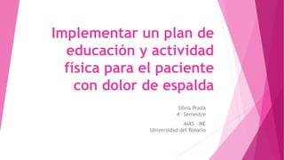 Implementar un plan de
educación y actividad
física para el paciente
con dolor de espalda
Silvia Prada
4° Semestre
AIAS – ME
Universidad del Rosario
 