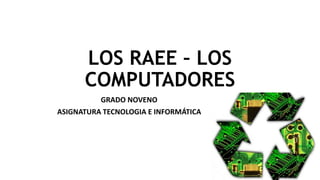 LOS RAEE – LOS
COMPUTADORES
GRADO NOVENO
ASIGNATURA TECNOLOGIA E INFORMÁTICA
 