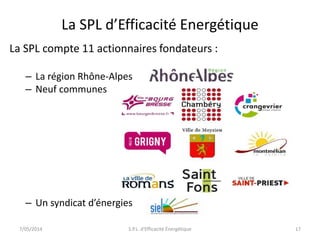 La SPL d’Efficacité Energétique 
La SPL compte 11 actionnaires fondateurs : 
– La région Rhône-Alpes 
– Neuf communes 
– Un syndicat d’énergies 
7/05/2014 S.P.L. d'Efficacité Énergétique 17 
 
