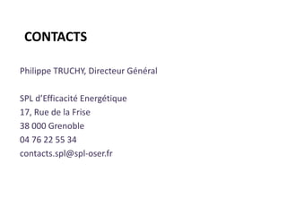 CONTACTS 
Philippe TRUCHY, Directeur Général 
SPL d’Efficacité Energétique 
17, Rue de la Frise 
38 000 Grenoble 
04 76 22 55 34 
contacts.spl@spl-oser.fr 
