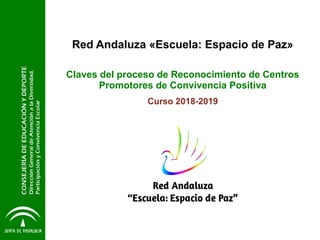 Red Andaluza «Escuela: Espacio de Paz»
Claves del proceso de Reconocimiento de Centros
Promotores de Convivencia Positiva
Curso 2018-2019
 