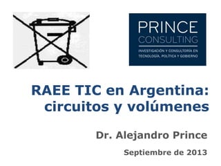RAEE TIC en Argentina:
circuitos y volúmenes
Dr. Alejandro Prince
Septiembre de 2013
 