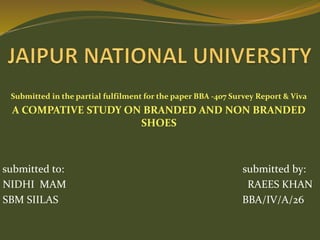 Submitted in the partial fulfilment for the paper BBA -407 Survey Report & Viva
A COMPATIVE STUDY ON BRANDED AND NON BRANDED
SHOES
submitted to: submitted by:
NIDHI MAM RAEES KHAN
SBM SIILAS BBA/IV/A/26
 